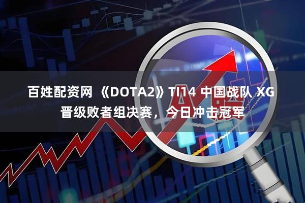 百姓配资网 《DOTA2》TI14 中国战队 XG 晋级败者组决赛，今日冲击冠军