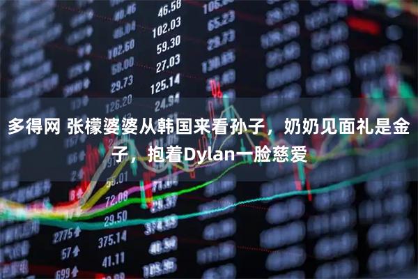 多得网 张檬婆婆从韩国来看孙子，奶奶见面礼是金子，抱着Dylan一脸慈爱