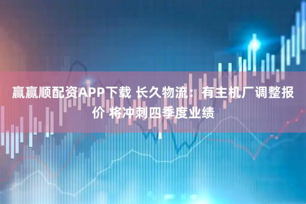 赢赢顺配资APP下载 长久物流：有主机厂调整报价 将冲刺四季度业绩