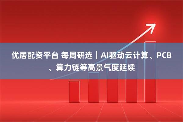 优居配资平台 每周研选｜AI驱动云计算、PCB、算力链等高景气度延续