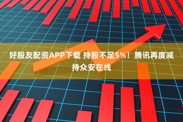 好股友配资APP下载 持股不足5%！腾讯再度减持众安在线