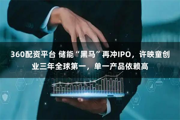 360配资平台 储能“黑马”再冲IPO，许映童创业三年全球第一，单一产品依赖高