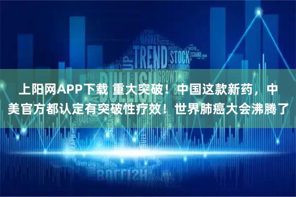 上阳网APP下载 重大突破!中国这款新药,中美官方都认定有突破性疗效!世界肺癌大会沸腾了