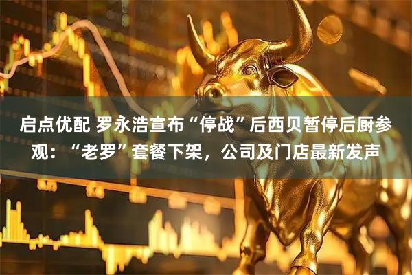 启点优配 罗永浩宣布“停战”后西贝暂停后厨参观：“老罗”套餐下架，公司及门店最新发声