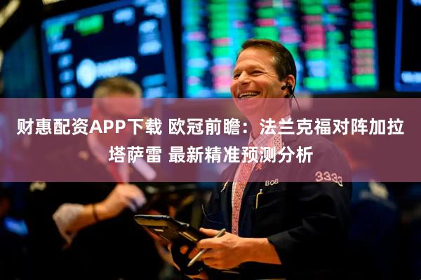 财惠配资APP下载 欧冠前瞻：法兰克福对阵加拉塔萨雷 最新精准预测分析
