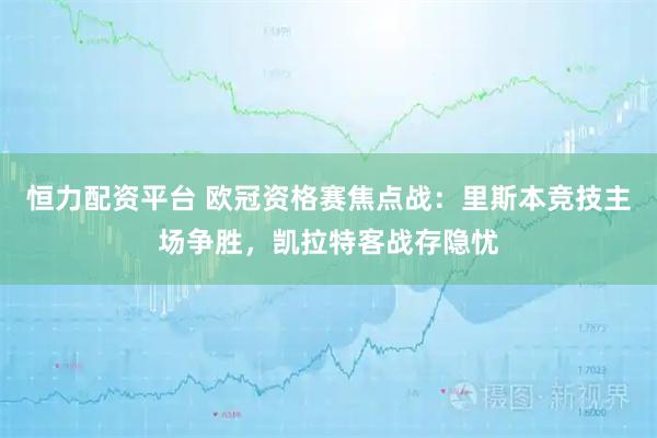 恒力配资平台 欧冠资格赛焦点战：里斯本竞技主场争胜，凯拉特客战存隐忧
