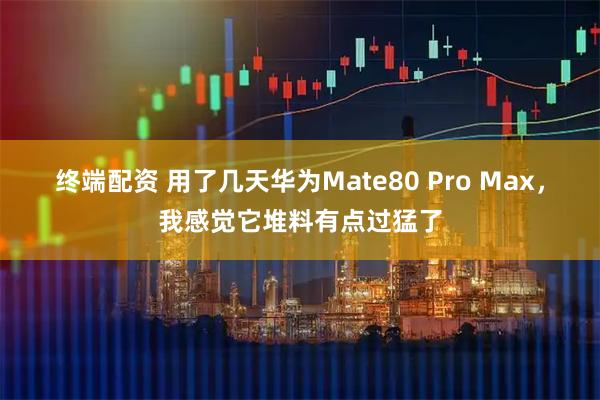 终端配资 用了几天华为Mate80 Pro Max，我感觉它堆料有点过猛了