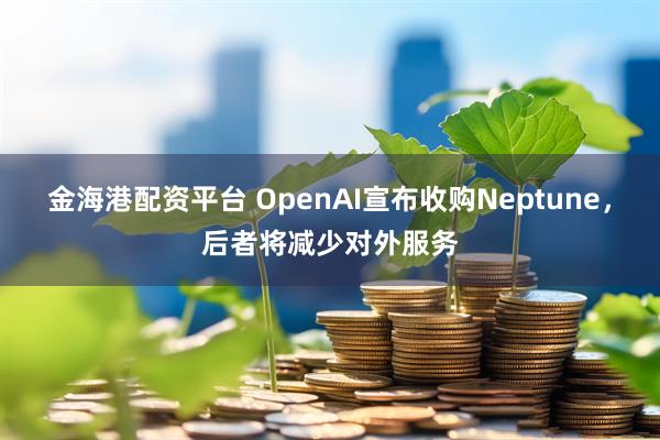 金海港配资平台 OpenAI宣布收购Neptune，后者将减少对外服务