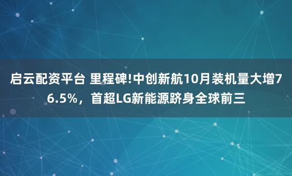 启云配资平台 里程碑!中创新航10月装机量大增76.5%，首超LG新能源跻身全球前三