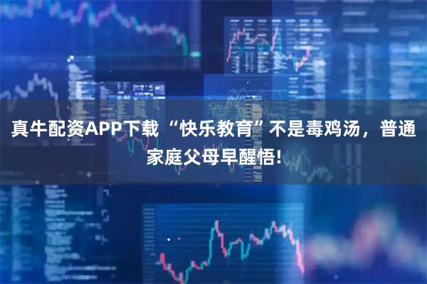 真牛配资APP下载 “快乐教育”不是毒鸡汤,普通家庭父母早醒悟!
