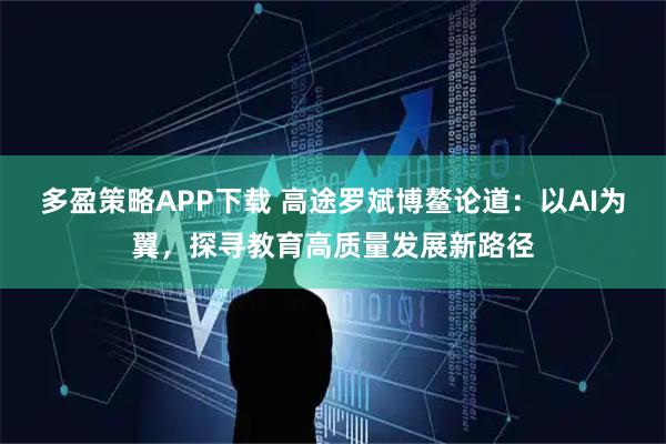 多盈策略APP下载 高途罗斌博鳌论道：以AI为翼，探寻教育高质量发展新路径