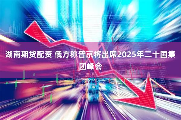 湖南期货配资 俄方称普京将出席2025年二十国集团峰会