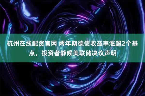 杭州在线配资官网 两年期德债收益率涨超2个基点，投资者静候美联储决议声明