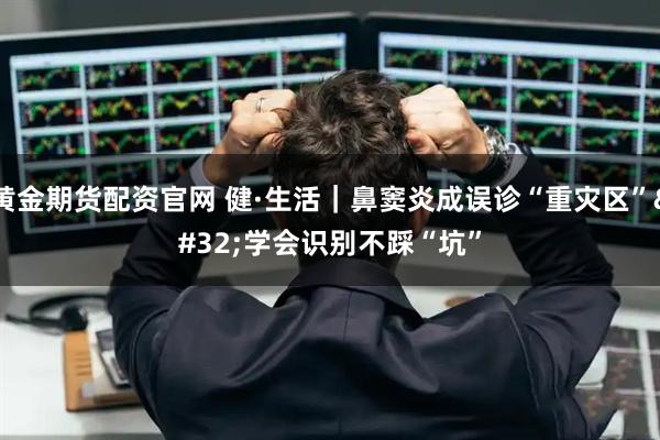 黄金期货配资官网 健·生活｜鼻窦炎成误诊“重灾区” 学会识别不踩“坑”