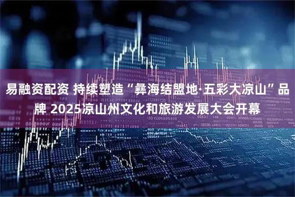 易融资配资 持续塑造“彝海结盟地·五彩大凉山”品牌 2025凉山州文化和旅游发展大会开幕