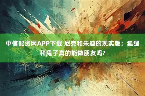 中信配资网APP下载 尼克和朱迪的现实版：狐狸和兔子真的能做朋友吗?