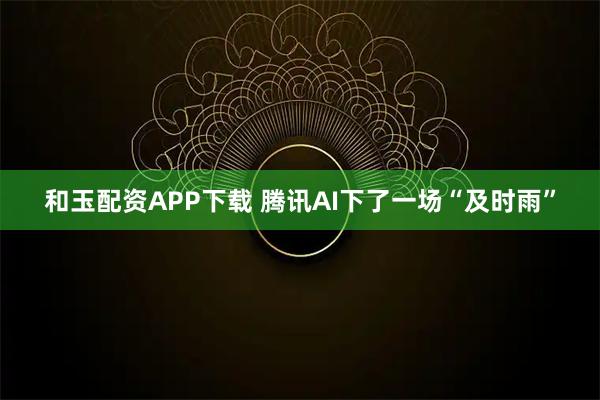 和玉配资APP下载 腾讯AI下了一场“及时雨”
