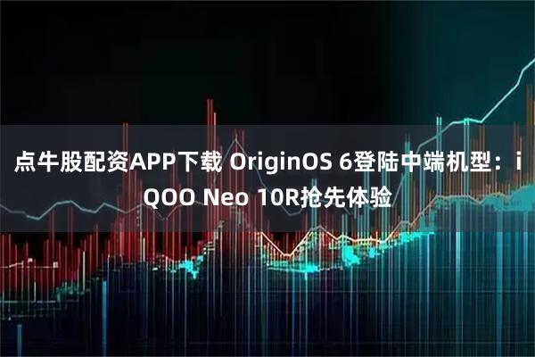 点牛股配资APP下载 OriginOS 6登陆中端机型:iQOO Neo 10R抢先体验