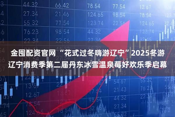 金囤配资官网 “花式过冬嗨游辽宁”2025冬游辽宁消费季第二届丹东冰雪温泉莓好欢乐季启幕