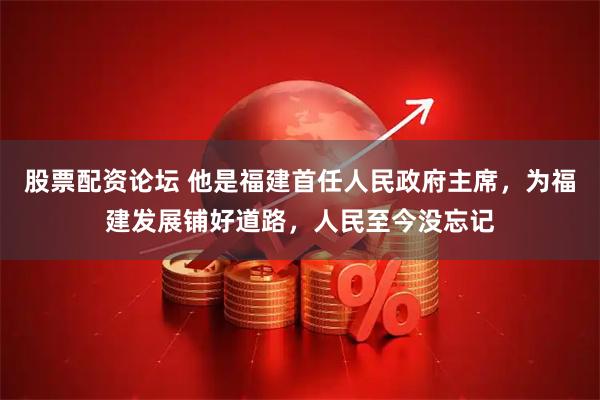 股票配资论坛 他是福建首任人民政府主席，为福建发展铺好道路，人民至今没忘记