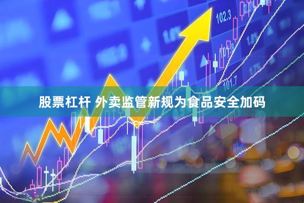 股票杠杆 外卖监管新规为食品安全加码