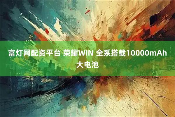 富灯网配资平台 荣耀WIN 全系搭载10000mAh大电池