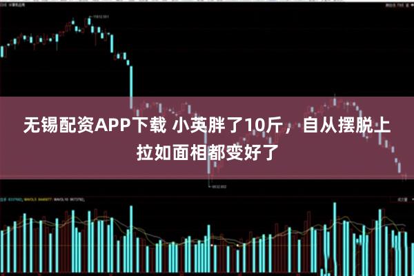 无锡配资APP下载 小英胖了10斤，自从摆脱上拉如面相都变好了