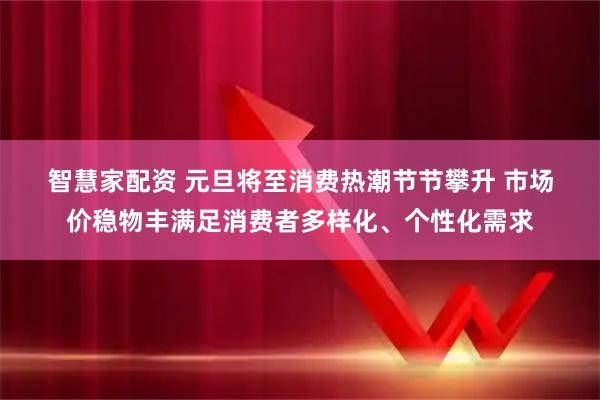 智慧家配资 元旦将至消费热潮节节攀升 市场价稳物丰满足消费者多样化、个性化需求