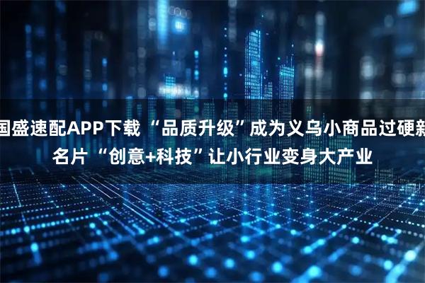 国盛速配APP下载 “品质升级”成为义乌小商品过硬新名片 “创意+科技”让小行业变身大产业