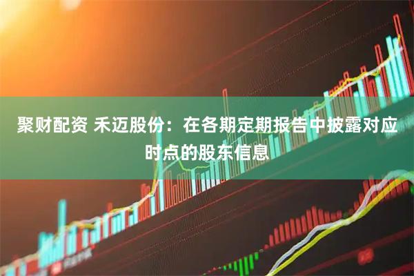 聚财配资 禾迈股份：在各期定期报告中披露对应时点的股东信息