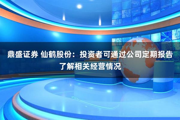鼎盛证券 仙鹤股份：投资者可通过公司定期报告了解相关经营情况