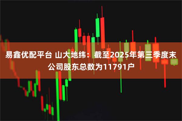 易鑫优配平台 山大地纬：截至2025年第三季度末公司股东总数为11791户