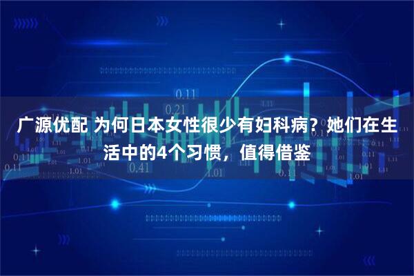 广源优配 为何日本女性很少有妇科病？她们在生活中的4个习惯，值得借鉴