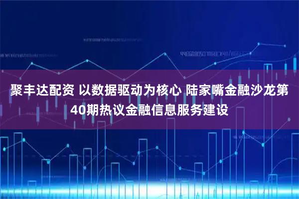 聚丰达配资 以数据驱动为核心 陆家嘴金融沙龙第40期热议金融信息服务建设