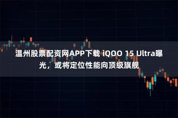 温州股票配资网APP下载 iQOO 15 Ultra曝光,或将定位性能向顶级旗舰