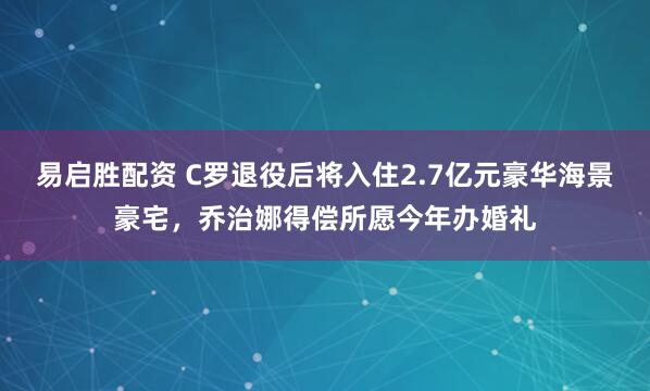 易启胜配资 C罗退役后将入住2.7亿元豪华海景豪宅,乔治娜得偿所愿今年办婚礼