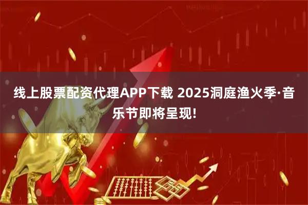 线上股票配资代理APP下载 2025洞庭渔火季·音乐节即将呈现!