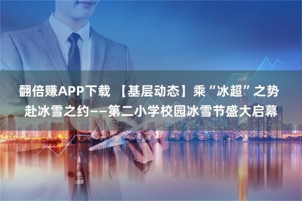 翻倍赚APP下载 【基层动态】乘“冰超”之势 赴冰雪之约——第二小学校园冰雪节盛大启幕