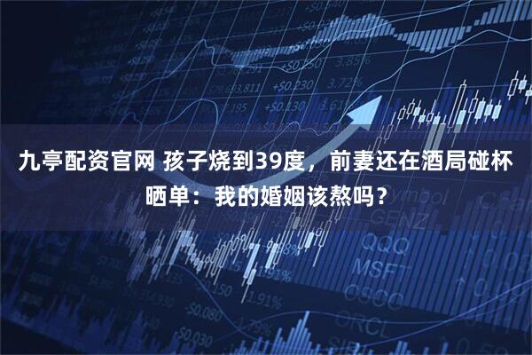 九亭配资官网 孩子烧到39度，前妻还在酒局碰杯晒单：我的婚姻该熬吗？