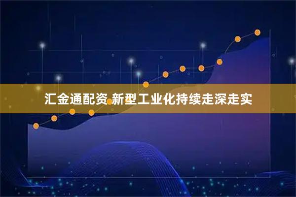 汇金通配资 新型工业化持续走深走实