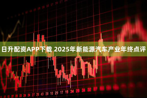 日升配资APP下载 2025年新能源汽车产业年终点评