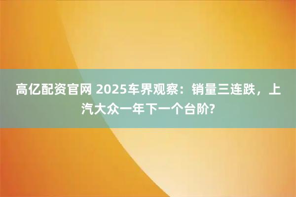 高亿配资官网 2025车界观察：销量三连跌，上汽大众一年下一个台阶?