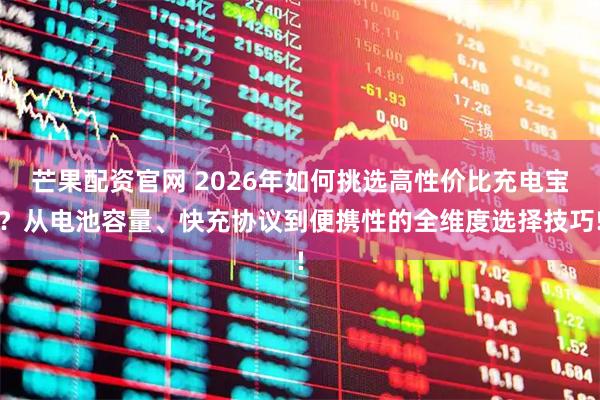芒果配资官网 2026年如何挑选高性价比充电宝？从电池容量、快充协议到便携性的全维度选择技巧!