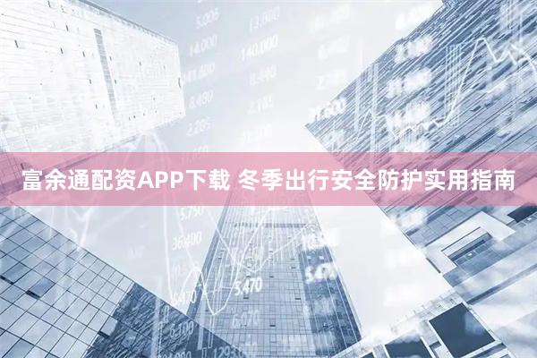 富余通配资APP下载 冬季出行安全防护实用指南