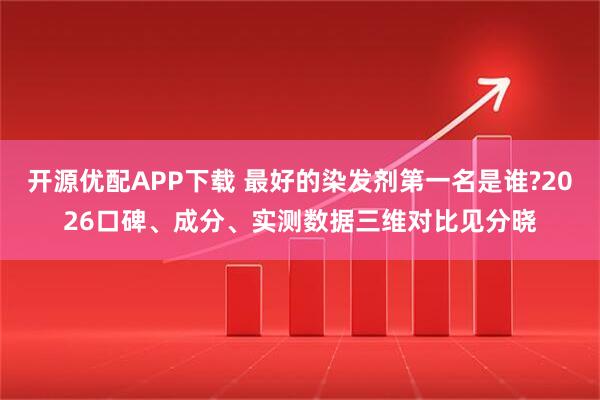 开源优配APP下载 最好的染发剂第一名是谁?2026口碑、成分、实测数据三维对比见分晓
