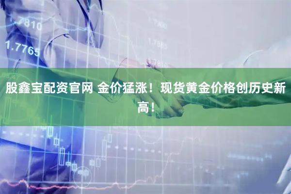 股鑫宝配资官网 金价猛涨！现货黄金价格创历史新高！