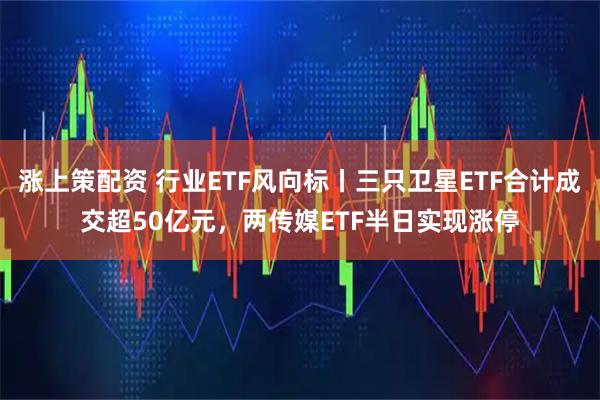 涨上策配资 行业ETF风向标丨三只卫星ETF合计成交超50亿元，两传媒ETF半日实现涨停