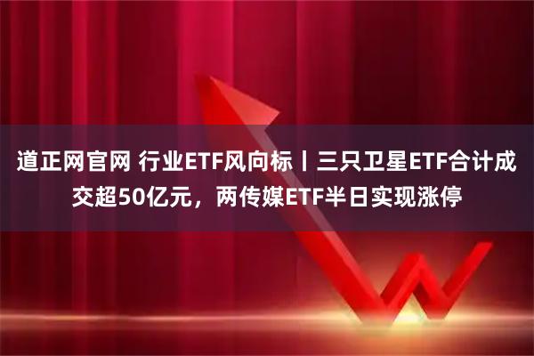 道正网官网 行业ETF风向标丨三只卫星ETF合计成交超50亿元，两传媒ETF半日实现涨停