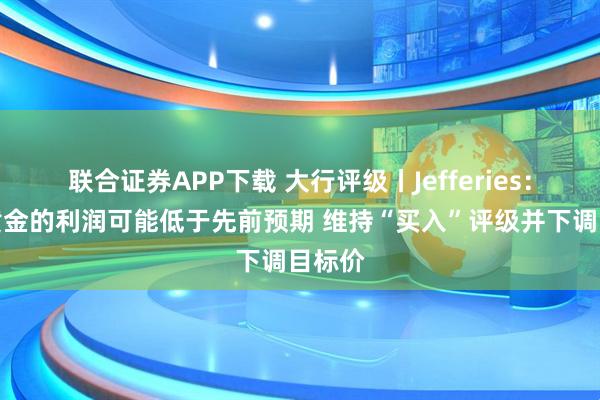 联合证券APP下载 大行评级丨Jefferies：老铺黄金的利润可能低于先前预期 维持“买入”评级并下调目标价