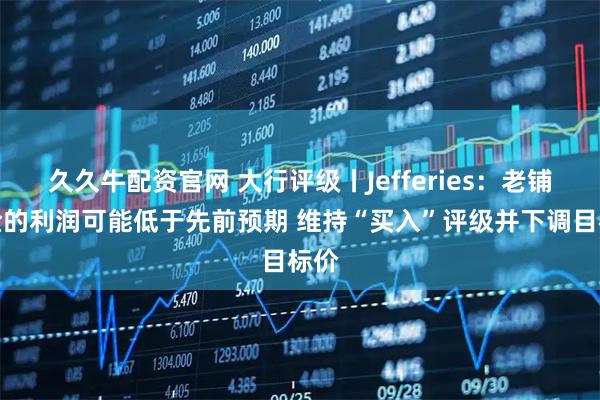 久久牛配资官网 大行评级丨Jefferies：老铺黄金的利润可能低于先前预期 维持“买入”评级并下调目标价